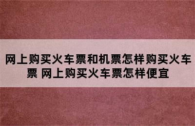 网上购买火车票和机票怎样购买火车票 网上购买火车票怎样便宜